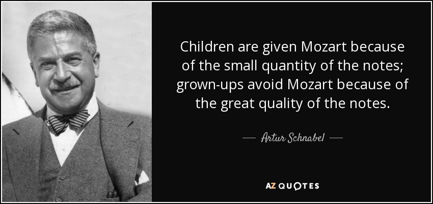 Children are given Mozart because of the small quantity of the notes; grown-ups avoid Mozart because of the great quality of the notes. - Artur Schnabel