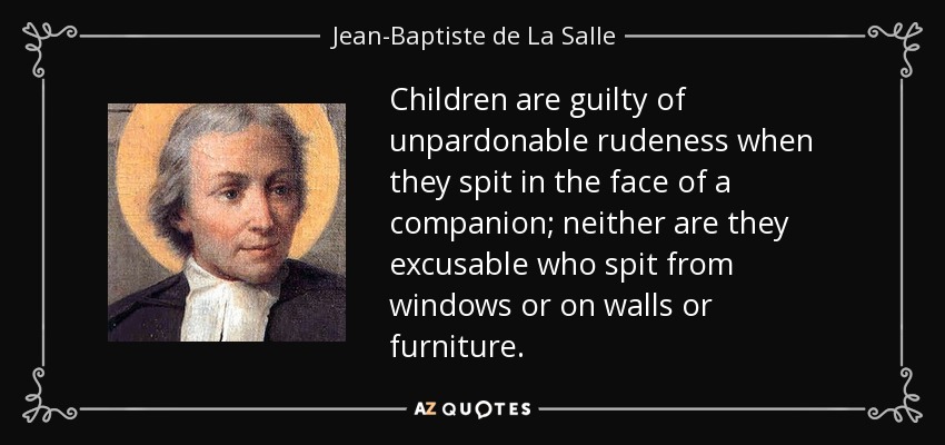 Children are guilty of unpardonable rudeness when they spit in the face of a companion; neither are they excusable who spit from windows or on walls or furniture. - Jean-Baptiste de La Salle