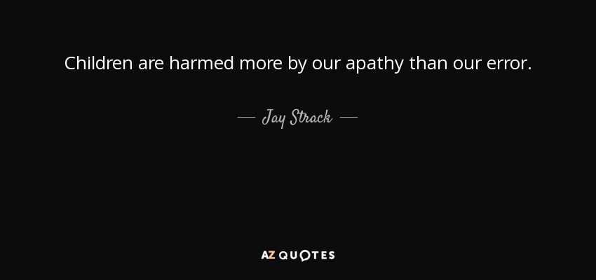 Children are harmed more by our apathy than our error. - Jay Strack