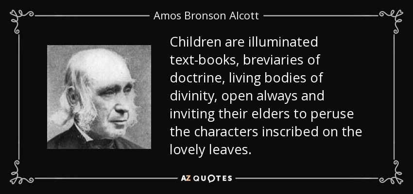 Children are illuminated text-books, breviaries of doctrine, living bodies of divinity, open always and inviting their elders to peruse the characters inscribed on the lovely leaves. - Amos Bronson Alcott