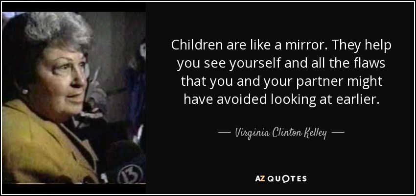 Children are like a mirror. They help you see yourself and all the flaws that you and your partner might have avoided looking at earlier. - Virginia Clinton Kelley