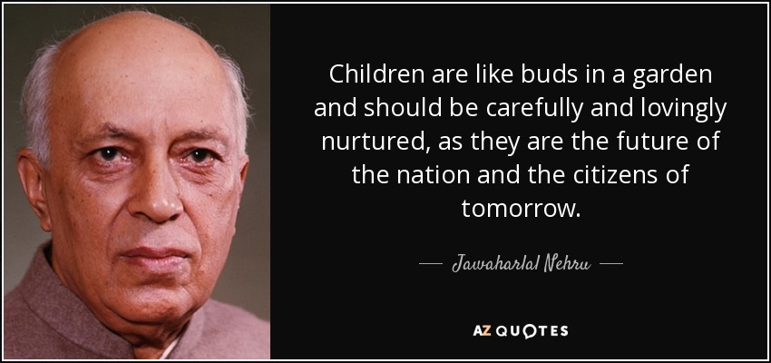 Children are like buds in a garden and should be carefully and lovingly nurtured, as they are the future of the nation and the citizens of tomorrow. - Jawaharlal Nehru