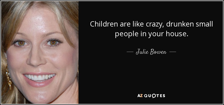 Children are like crazy, drunken small people in your house. - Julie Bowen