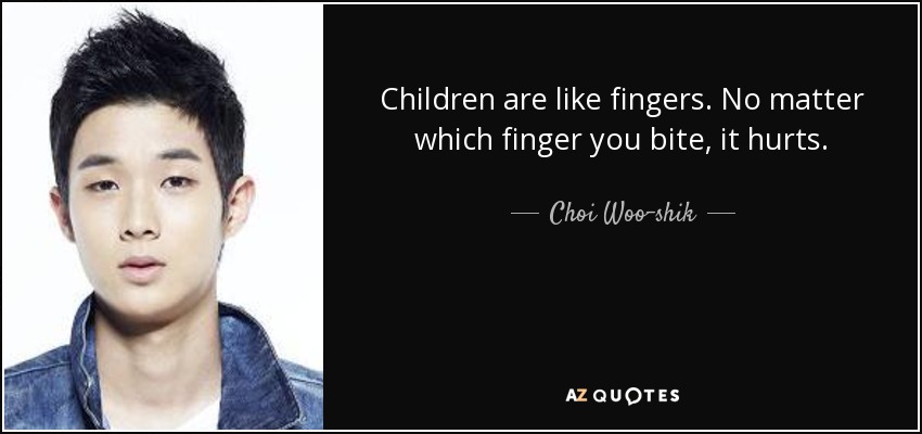 Children are like fingers. No matter which finger you bite, it hurts. - Choi Woo-shik