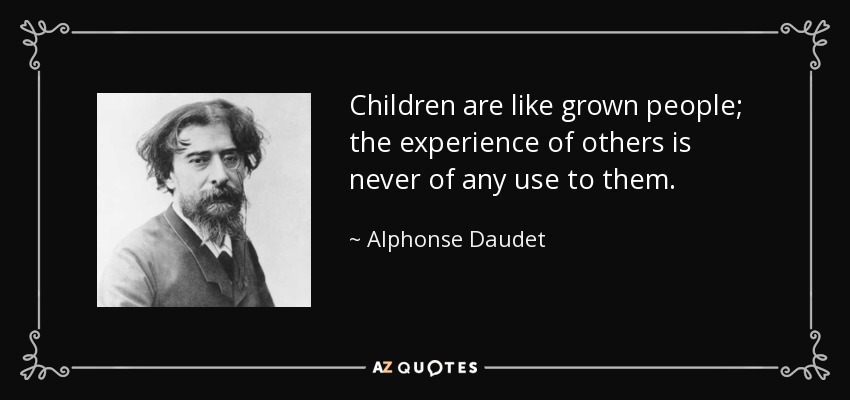 Children are like grown people; the experience of others is never of any use to them. - Alphonse Daudet