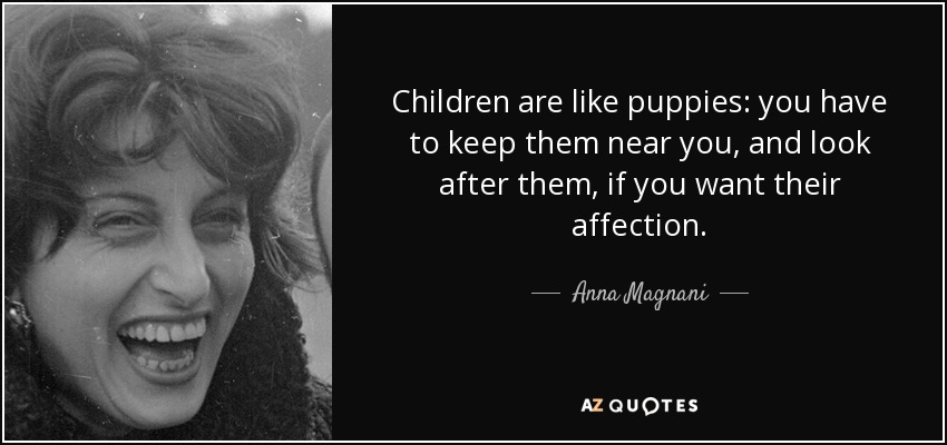 Children are like puppies: you have to keep them near you, and look after them, if you want their affection. - Anna Magnani