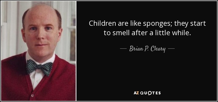 Children are like sponges; they start to smell after a little while. - Brian P. Cleary