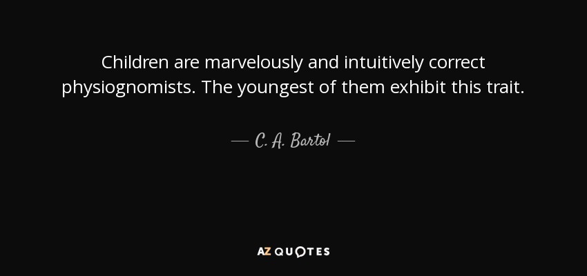 Children are marvelously and intuitively correct physiognomists. The youngest of them exhibit this trait. - C. A. Bartol