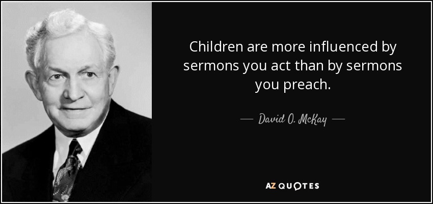 Children are more influenced by sermons you act than by sermons you preach. - David O. McKay