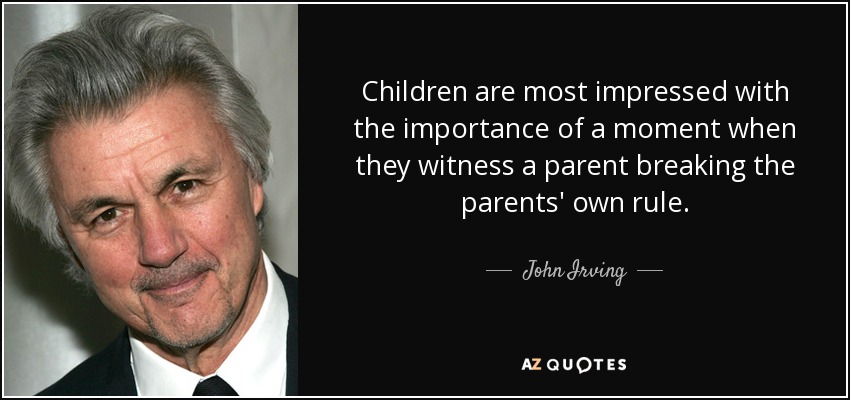 Children are most impressed with the importance of a moment when they witness a parent breaking the parents' own rule. - John Irving