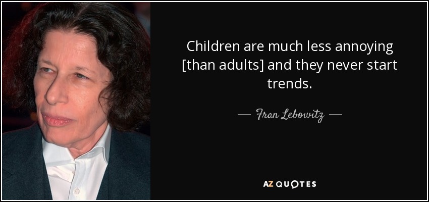 Children are much less annoying [than adults] and they never start trends. - Fran Lebowitz