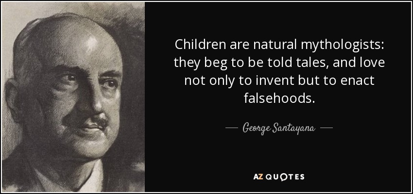Children are natural mythologists: they beg to be told tales, and love not only to invent but to enact falsehoods. - George Santayana