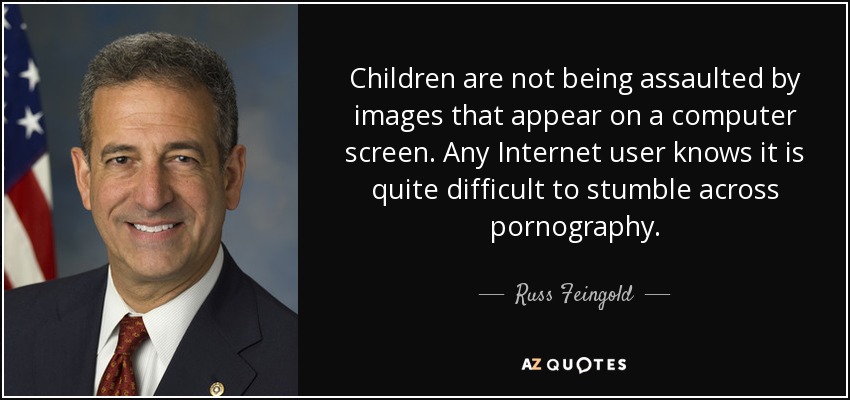 Children are not being assaulted by images that appear on a computer screen. Any Internet user knows it is quite difficult to stumble across pornography. - Russ Feingold