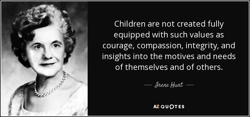 Children are not created fully equipped with such values as courage, compassion, integrity, and insights into the motives and needs of themselves and of others. - Irene Hunt