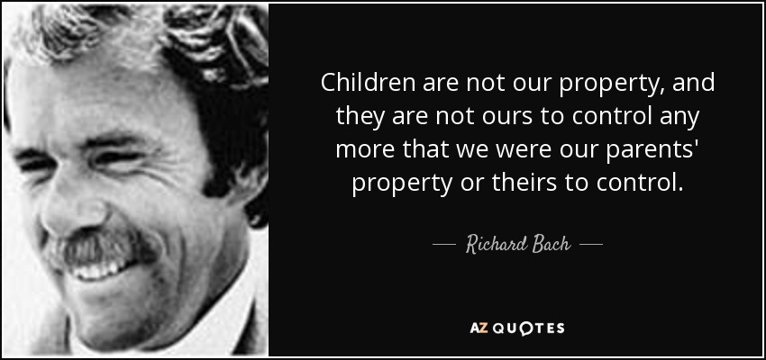 Children are not our property, and they are not ours to control any more that we were our parents' property or theirs to control. - Richard Bach