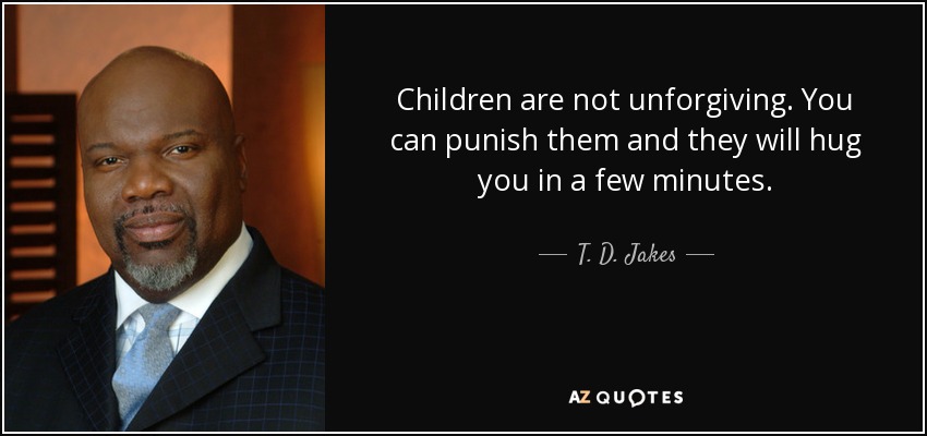 Children are not unforgiving. You can punish them and they will hug you in a few minutes. - T. D. Jakes