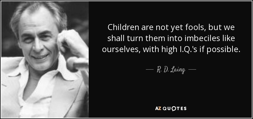 Children are not yet fools, but we shall turn them into imbeciles like ourselves, with high I.Q.'s if possible. - R. D. Laing