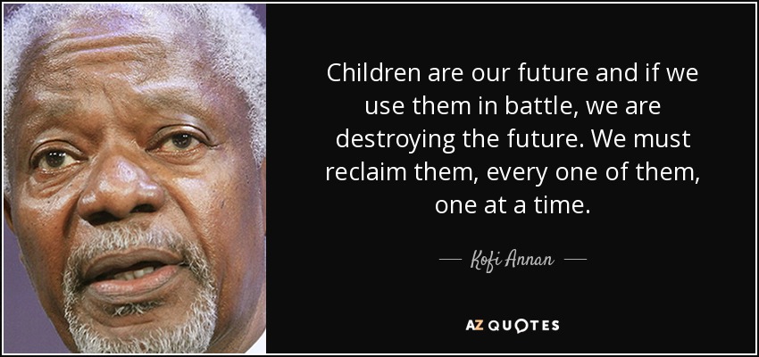 Children are our future and if we use them in battle, we are destroying the future. We must reclaim them, every one of them, one at a time. - Kofi Annan