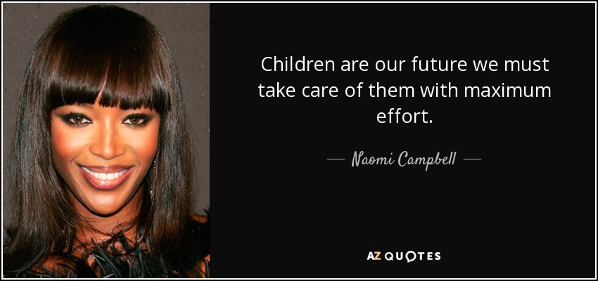 Children are our future we must take care of them with maximum effort. - Naomi Campbell