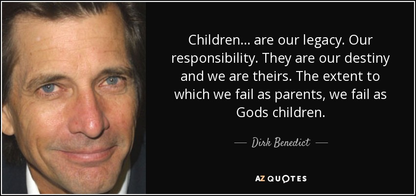 Children... are our legacy. Our responsibility. They are our destiny and we are theirs. The extent to which we fail as parents, we fail as Gods children. - Dirk Benedict
