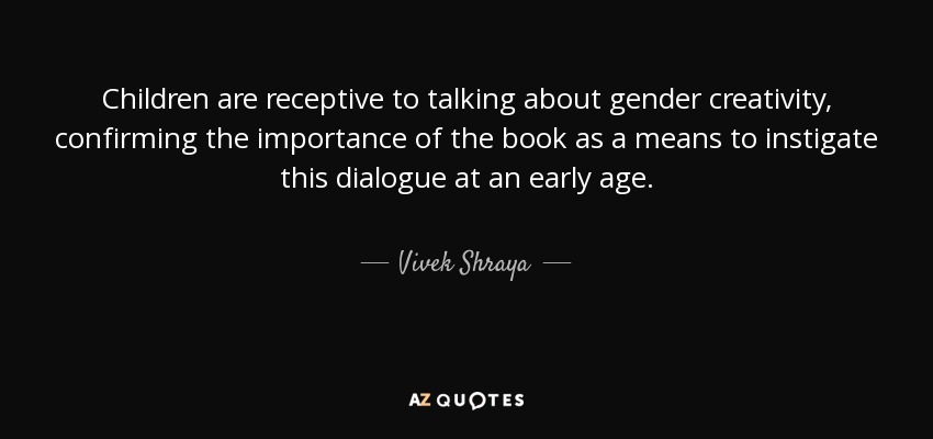 Children are receptive to talking about gender creativity, confirming the importance of the book as a means to instigate this dialogue at an early age. - Vivek Shraya