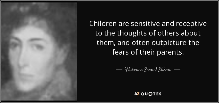 Children are sensitive and receptive to the thoughts of others about them, and often outpicture the fears of their parents. - Florence Scovel Shinn
