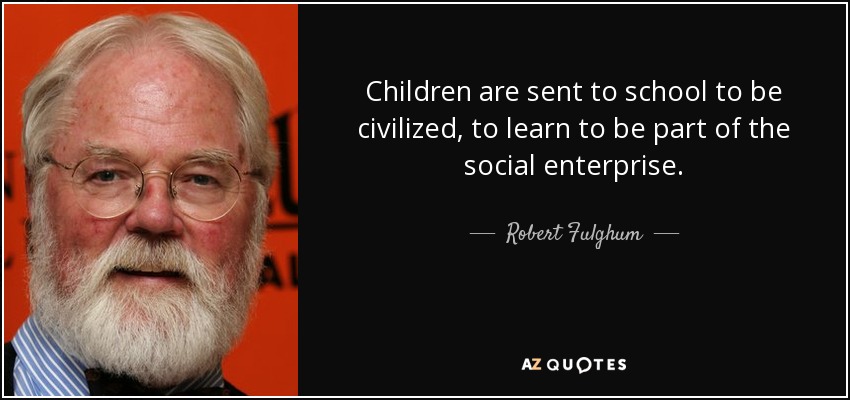 Children are sent to school to be civilized, to learn to be part of the social enterprise. - Robert Fulghum