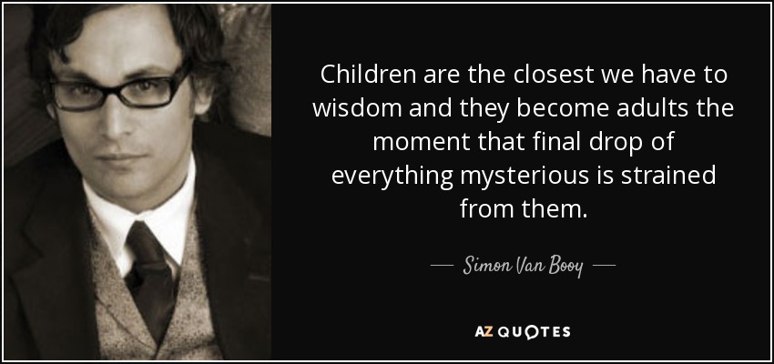 Children are the closest we have to wisdom and they become adults the moment that final drop of everything mysterious is strained from them. - Simon Van Booy