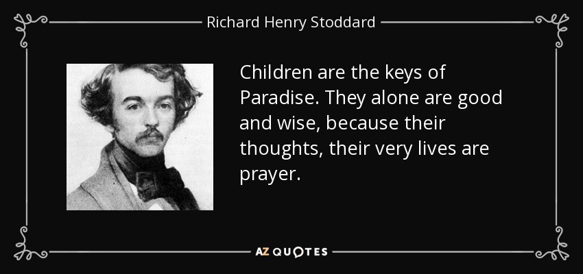 Children are the keys of Paradise. They alone are good and wise, because their thoughts, their very lives are prayer. - Richard Henry Stoddard