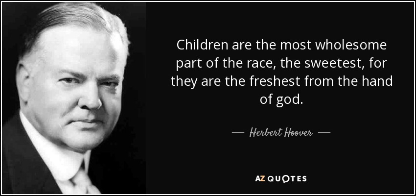 Children are the most wholesome part of the race, the sweetest, for they are the freshest from the hand of god. - Herbert Hoover