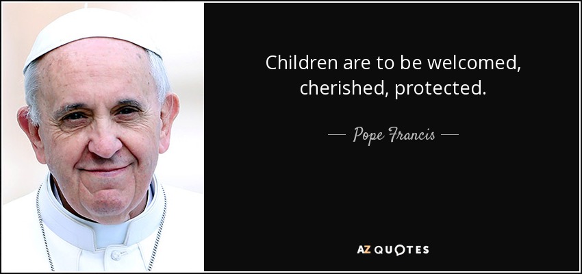 Children are to be welcomed, cherished, protected. - Pope Francis