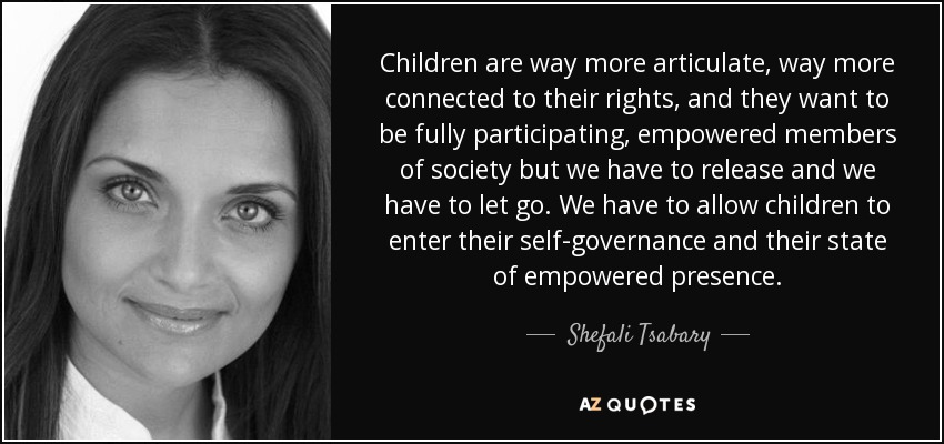 Children are way more articulate, way more connected to their rights, and they want to be fully participating, empowered members of society but we have to release and we have to let go. We have to allow children to enter their self-governance and their state of empowered presence. - Shefali Tsabary