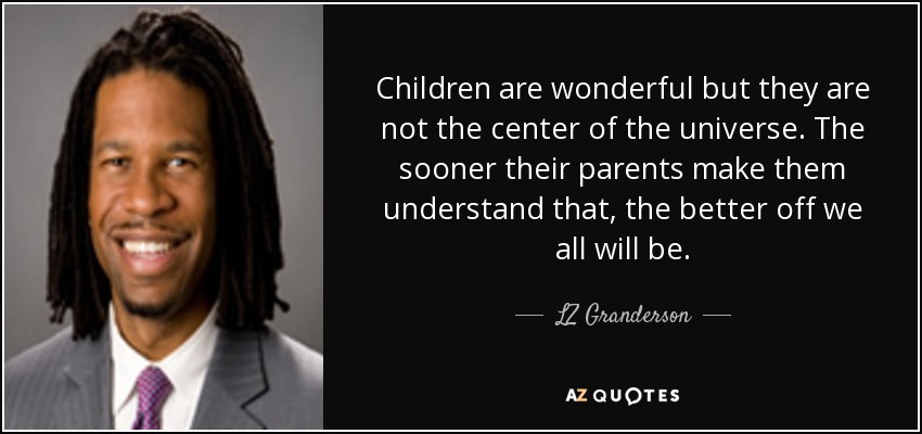 Children are wonderful but they are not the center of the universe. The sooner their parents make them understand that, the better off we all will be. - LZ Granderson