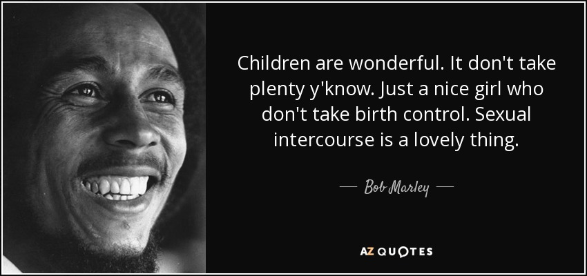 Children are wonderful. It don't take plenty y'know. Just a nice girl who don't take birth control. Sexual intercourse is a lovely thing. - Bob Marley