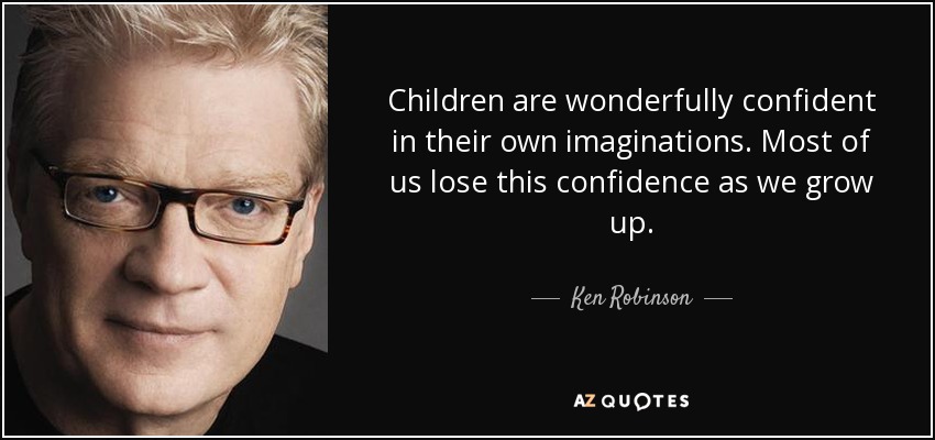 Children are wonderfully confident in their own imaginations. Most of us lose this confidence as we grow up. - Ken Robinson