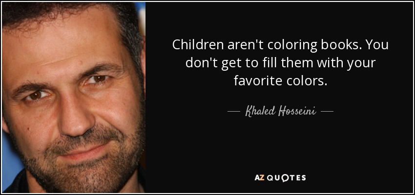 Children aren't coloring books. You don't get to fill them with your favorite colors. - Khaled Hosseini