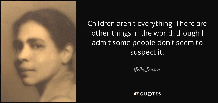 Children aren't everything. There are other things in the world, though I admit some people don't seem to suspect it. - Nella Larsen