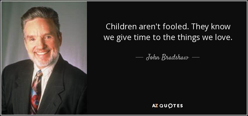Children aren't fooled. They know we give time to the things we love. - John Bradshaw