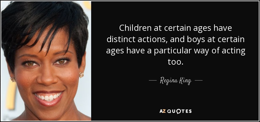 Children at certain ages have distinct actions, and boys at certain ages have a particular way of acting too. - Regina King