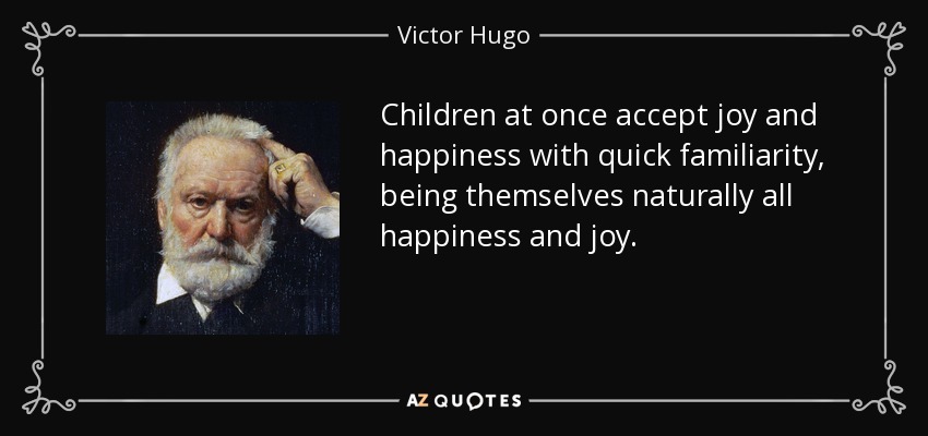 Children at once accept joy and happiness with quick familiarity, being themselves naturally all happiness and joy. - Victor Hugo