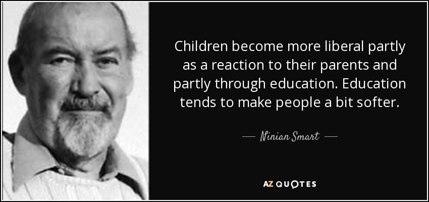 Children become more liberal partly as a reaction to their parents and partly through education. Education tends to make people a bit softer. - Ninian Smart