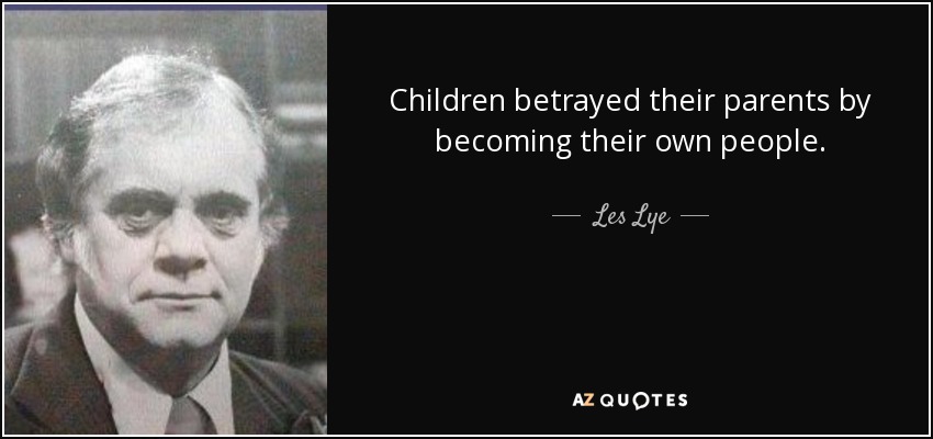 Children betrayed their parents by becoming their own people. - Les Lye