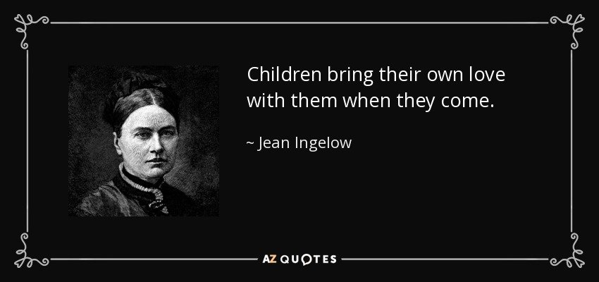 Children bring their own love with them when they come. - Jean Ingelow