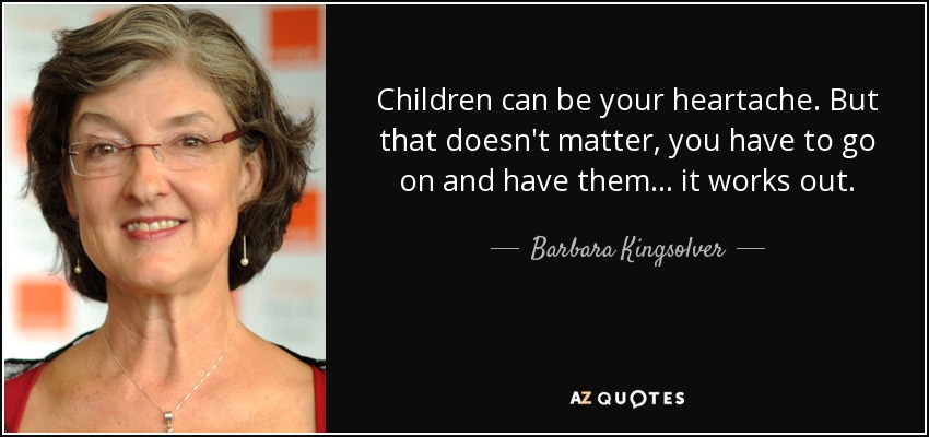 Children can be your heartache. But that doesn't matter, you have to go on and have them . . . it works out. - Barbara Kingsolver