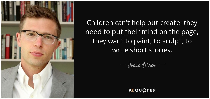 Children can't help but create: they need to put their mind on the page, they want to paint, to sculpt, to write short stories. - Jonah Lehrer