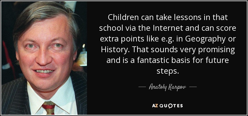 Children can take lessons in that school via the Internet and can score extra points like e.g. in Geography or History. That sounds very promising and is a fantastic basis for future steps. - Anatoly Karpov