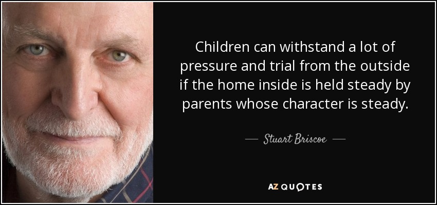 Children can withstand a lot of pressure and trial from the outside if the home inside is held steady by parents whose character is steady. - Stuart Briscoe