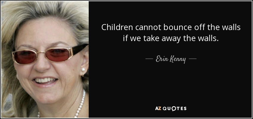 Children cannot bounce off the walls if we take away the walls. - Erin Kenny