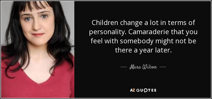 Children change a lot in terms of personality. Camaraderie that you feel with somebody might not be there a year later. - Mara Wilson