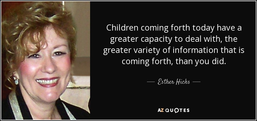 Children coming forth today have a greater capacity to deal with, the greater variety of information that is coming forth, than you did. - Esther Hicks